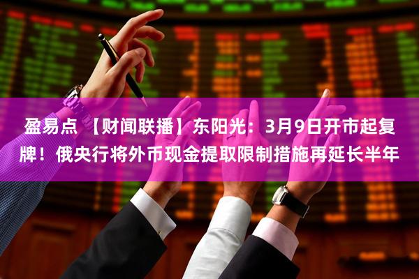 盈易点 【财闻联播】东阳光：3月9日开市起复牌！俄央行将外币现金提取限制措施再延长半年