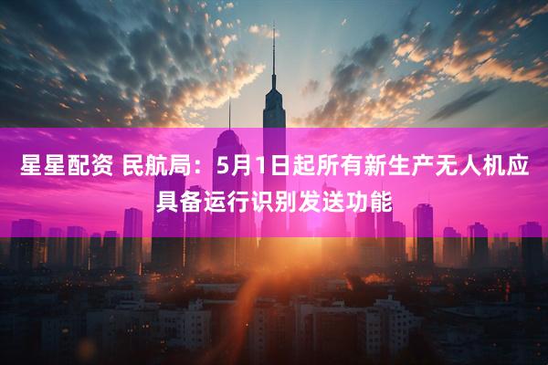 星星配资 民航局：5月1日起所有新生产无人机应具备运行识别发送功能