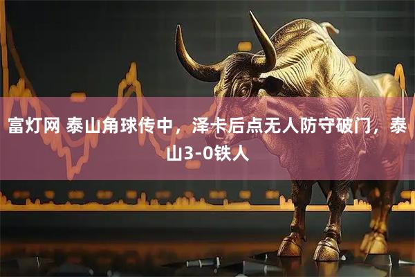 富灯网 泰山角球传中，泽卡后点无人防守破门，泰山3-0铁人