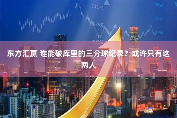 东方汇赢 谁能破库里的三分球纪录？或许只有这两人