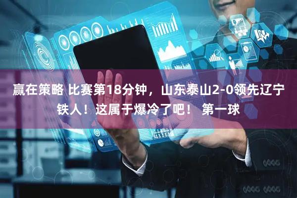 赢在策略 比赛第18分钟，山东泰山2-0领先辽宁铁人！这属于爆冷了吧！ 第一球