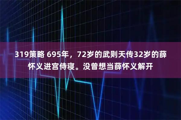 319策略 695年，72岁的武则天传32岁的薛怀义进宫侍寝。没曾想当薛怀义解开