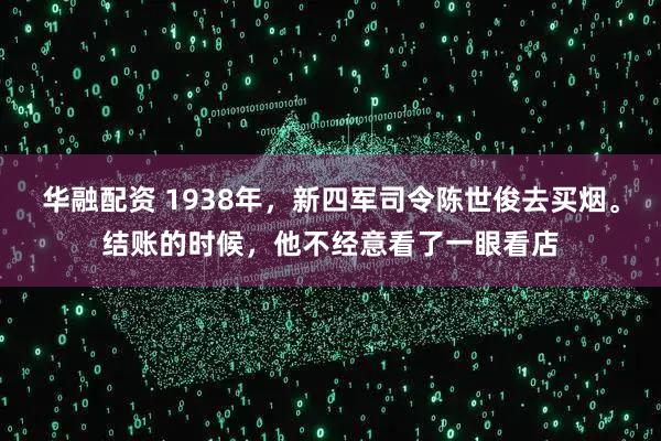 华融配资 1938年，新四军司令陈世俊去买烟。结账的时候，他不经意看了一眼看店