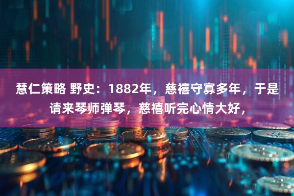 慧仁策略 野史：1882年，慈禧守寡多年，于是请来琴师弹琴，慈禧听完心情大好，