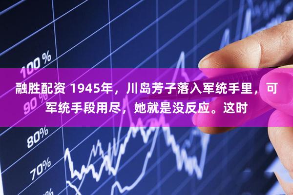 融胜配资 1945年，川岛芳子落入军统手里，可军统手段用尽，她就是没反应。这时
