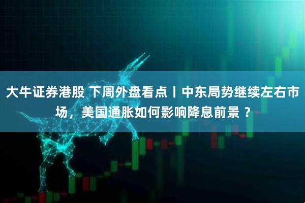 大牛证券港股 下周外盘看点丨中东局势继续左右市场，美国通胀如何影响降息前景 ？