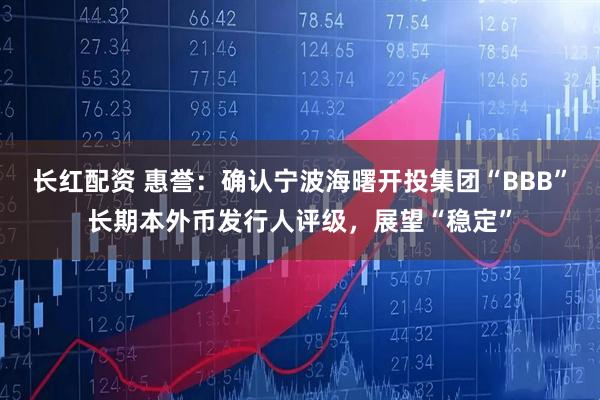 长红配资 惠誉：确认宁波海曙开投集团“BBB”长期本外币发行人评级，展望“稳定”