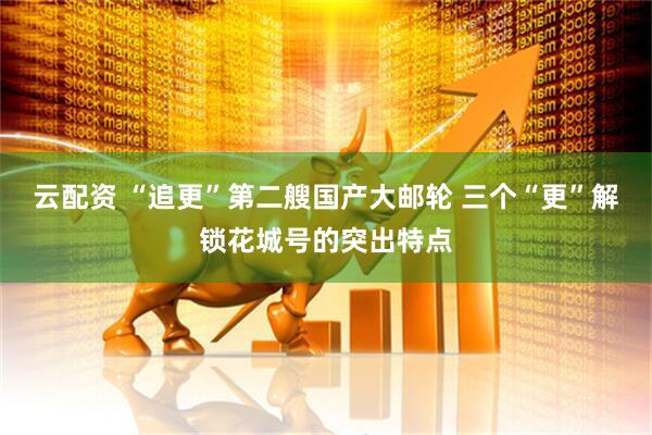 云配资 “追更”第二艘国产大邮轮 三个“更”解锁花城号的突出特点