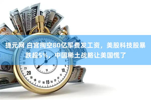 捷元网 白宫掏空80亿军费发工资，美股科技股暴跌超5%，中国稀土战略让美国慌了