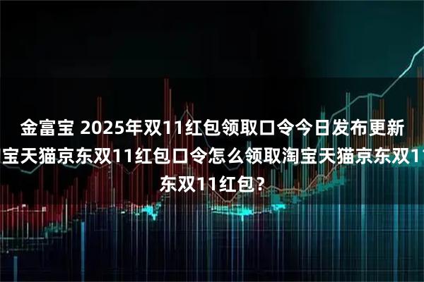 金富宝 2025年双11红包领取口令今日发布更新啦！淘宝天猫京东双11红包口令怎么领取淘宝天猫京东双11红包？