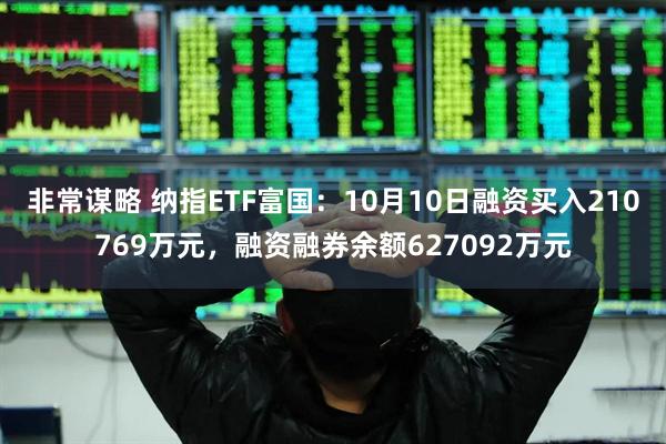 非常谋略 纳指ETF富国：10月10日融资买入210769万元，融资融券余额627092万元