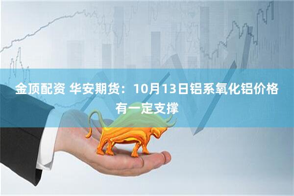 金顶配资 华安期货：10月13日铝系氧化铝价格有一定支撑