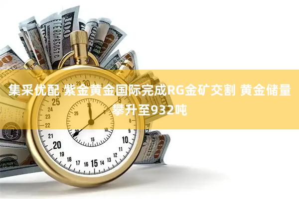集采优配 紫金黄金国际完成RG金矿交割 黄金储量攀升至932吨
