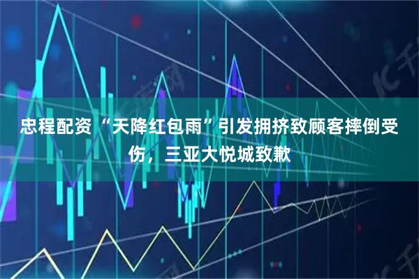 忠程配资 “天降红包雨”引发拥挤致顾客摔倒受伤，三亚大悦城致歉