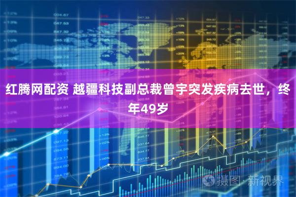 红腾网配资 越疆科技副总裁曾宇突发疾病去世，终年49岁