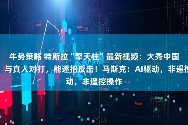牛势策略 特斯拉“擎天柱”最新视频：大秀中国功夫，与真人对打，能逐招反击！马斯克：AI驱动，非遥控操作