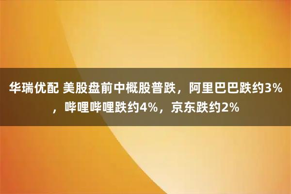 华瑞优配 美股盘前中概股普跌，阿里巴巴跌约3%，哔哩哔哩跌约4%，京东跌约2%