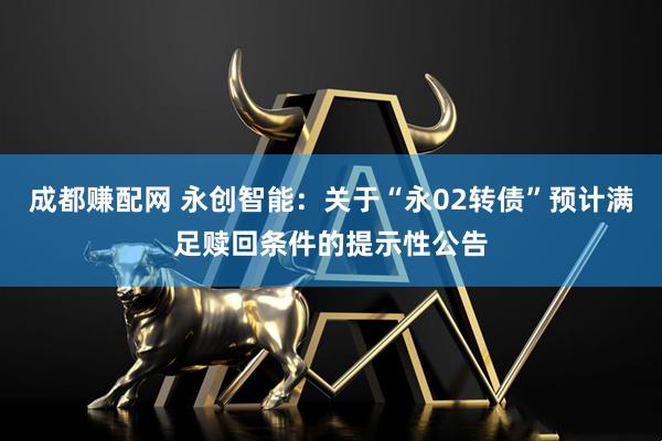 成都赚配网 永创智能：关于“永02转债”预计满足赎回条件的提示性公告