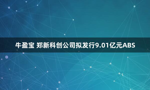 牛盈宝 郑新科创公司拟发行9.01亿元ABS