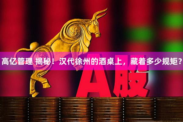 高亿管理 揭秘！汉代徐州的酒桌上，藏着多少规矩？