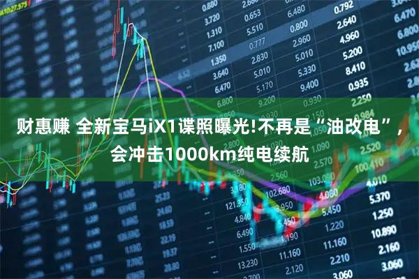 财惠赚 全新宝马iX1谍照曝光!不再是“油改电”，会冲击1000km纯电续航