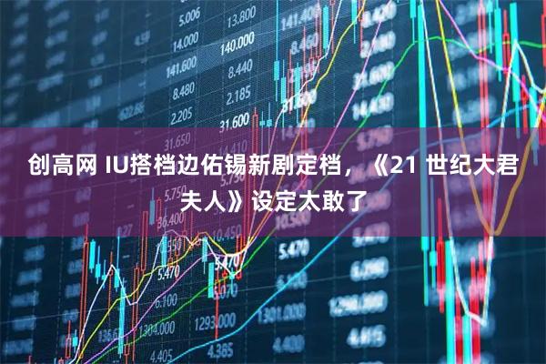 创高网 IU搭档边佑锡新剧定档，《21 世纪大君夫人》设定太敢了