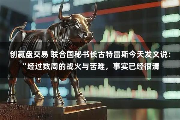 创赢盘交易 联合国秘书长古特雷斯今天发文说：“经过数周的战火与苦难，事实已经很清