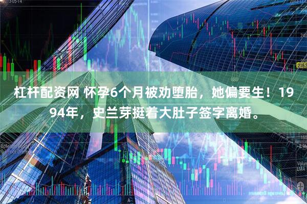 杠杆配资网 怀孕6个月被劝堕胎，她偏要生！1994年，史兰芽挺着大肚子签字离婚。