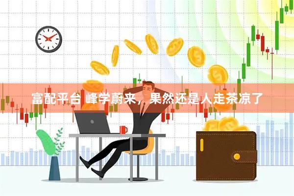 富配平台 峰学蔚来，果然还是人走茶凉了