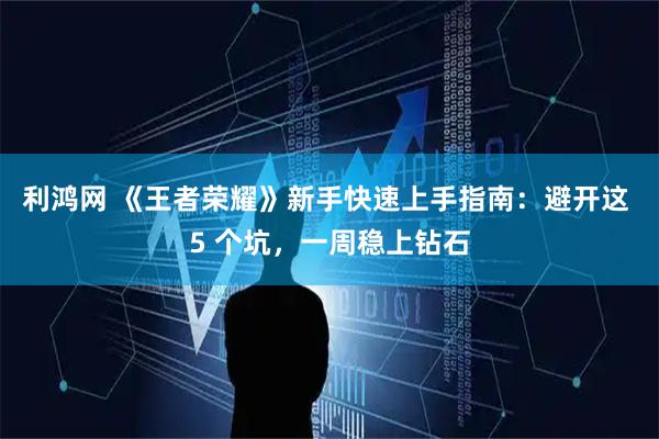 利鸿网 《王者荣耀》新手快速上手指南：避开这 5 个坑，一周稳上钻石