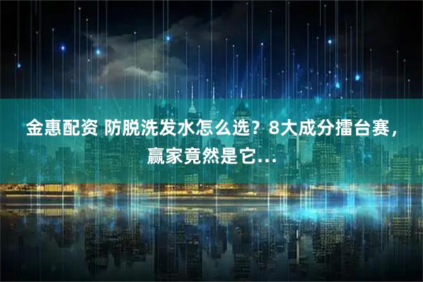 金惠配资 防脱洗发水怎么选？8大成分擂台赛，赢家竟然是它…