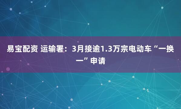 易宝配资 运输署：3月接逾1.3万宗电动车“一换一”申请