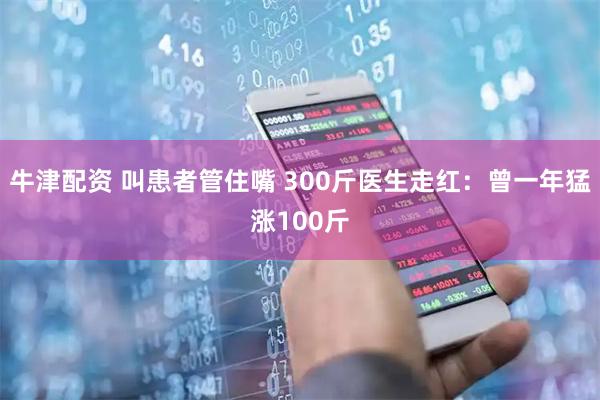 牛津配资 叫患者管住嘴 300斤医生走红：曾一年猛涨100斤