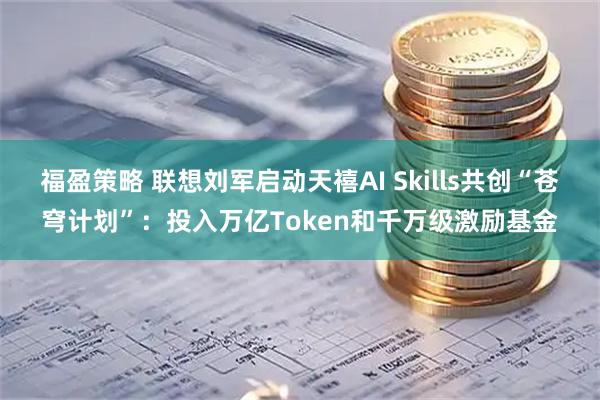 福盈策略 联想刘军启动天禧AI Skills共创“苍穹计划”:投入万亿Token和千万级激励基金