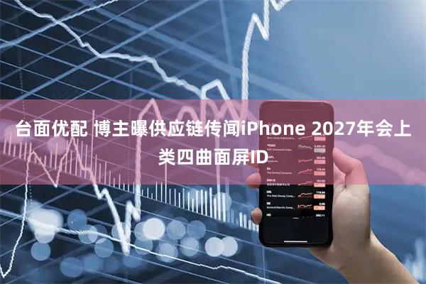 台面优配 博主曝供应链传闻iPhone 2027年会上类四曲面屏ID
