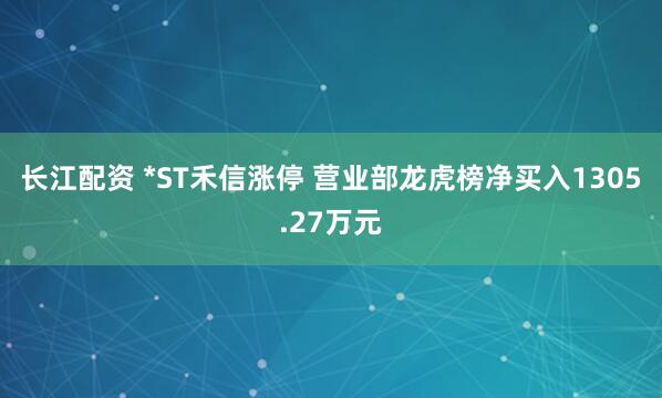 长江配资 *ST禾信涨停 营业部龙虎榜净买入1305.27万元
