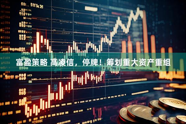 富盈策略 高凌信，停牌！筹划重大资产重组
