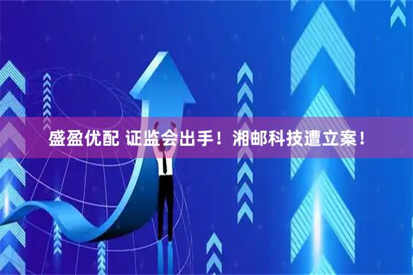 盛盈优配 证监会出手！湘邮科技遭立案！
