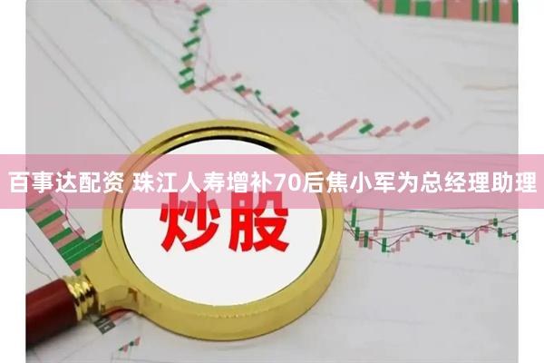 百事达配资 珠江人寿增补70后焦小军为总经理助理