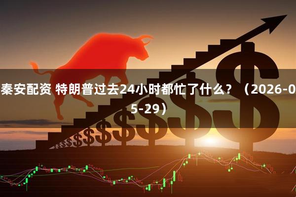秦安配资 特朗普过去24小时都忙了什么？（2026-05-29）