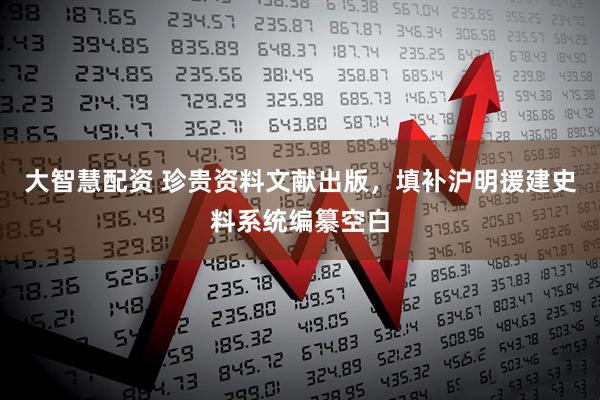大智慧配资 珍贵资料文献出版，填补沪明援建史料系统编纂空白