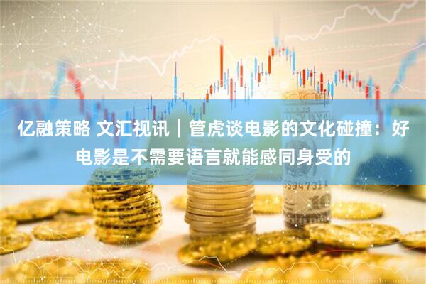 亿融策略 文汇视讯｜管虎谈电影的文化碰撞：好电影是不需要语言就能感同身受的