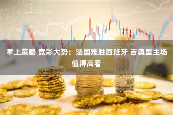 掌上策略 竞彩大势：法国难胜西班牙 吉奥里主场值得高看
