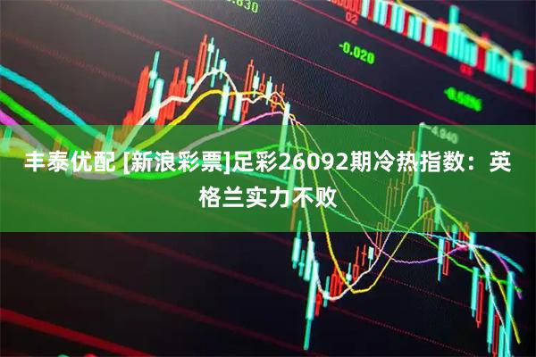 丰泰优配 [新浪彩票]足彩26092期冷热指数：英格兰实力不败
