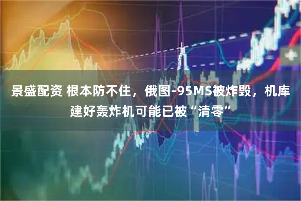 景盛配资 根本防不住，俄图-95MS被炸毁，机库建好轰炸机可能已被“清零”