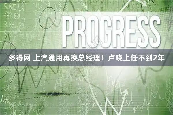 多得网 上汽通用再换总经理！卢晓上任不到2年