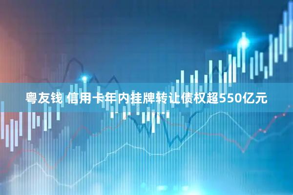 粤友钱 信用卡年内挂牌转让债权超550亿元