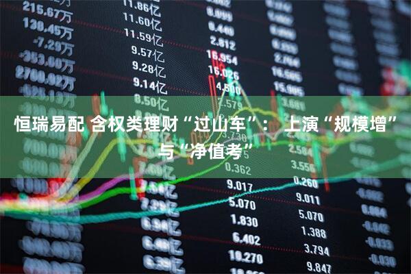恒瑞易配 含权类理财“过山车”： 上演“规模增”与“净值考”