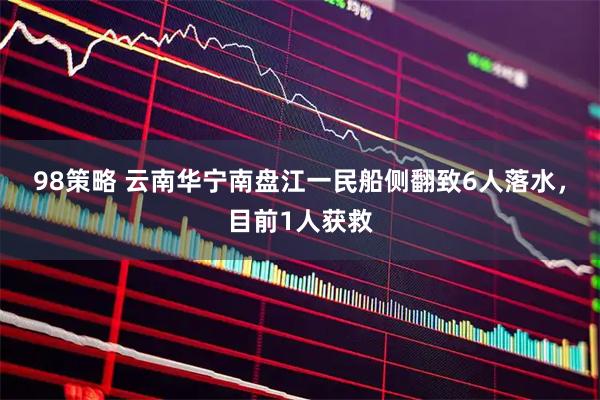 98策略 云南华宁南盘江一民船侧翻致6人落水，目前1人获救