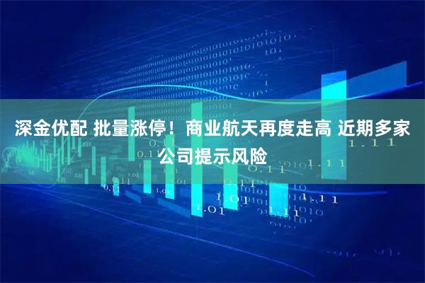 深金优配 批量涨停！商业航天再度走高 近期多家公司提示风险
